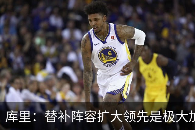 库里：替补阵容扩大领先是极大加分项 理查德的拼劲令人难以置信