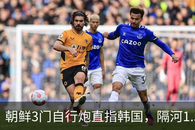 朝鲜3门自行炮直指韩国，隔河1.5公里就能拍到
