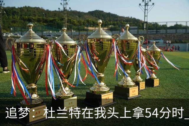 追梦：杜兰特在我头上拿54分时 我仍然继续喷他 现在还能防他
