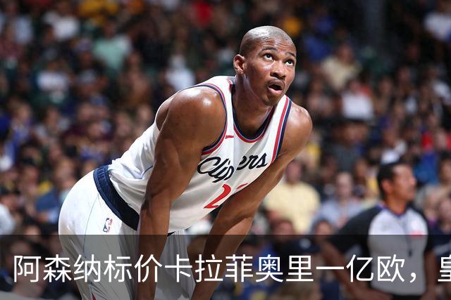 阿森纳标价卡拉菲奥里一亿欧，皇马彻底死心？战术价值引热议
